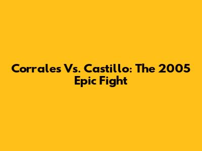 Corrales Vs. Castillo: The 2005 Epic Fight