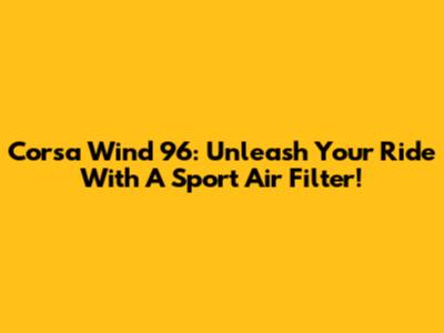 Corsa Wind 96: Unleash Your Ride With A Sport Air Filter!