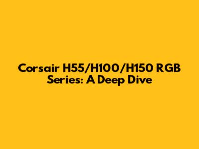 Corsair H55/H100/H150 RGB Series: A Deep Dive