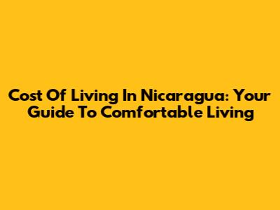 Cost Of Living In Nicaragua: Your Guide To Comfortable Living