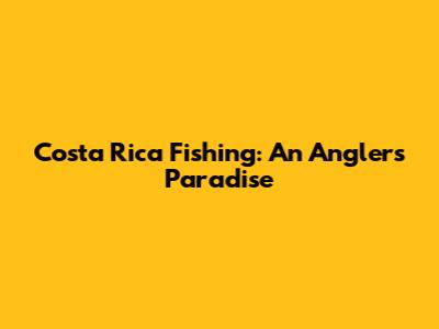 Costa Rica Fishing: An Angler's Paradise