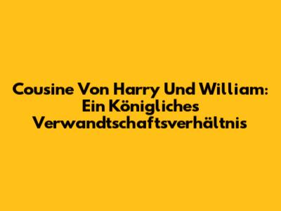Cousine Von Harry Und William: Ein Königliches Verwandtschaftsverhältnis
