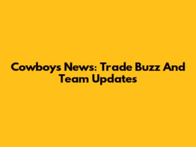 Cowboys News: Trade Buzz And Team Updates