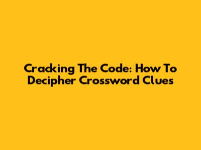 Cracking The Code: How To Decipher Crossword Clues
