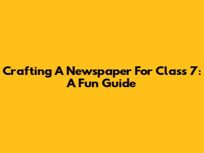 Crafting A Newspaper For Class 7: A Fun Guide