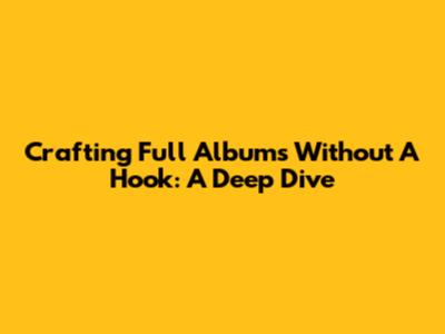 Crafting Full Albums Without A Hook: A Deep Dive