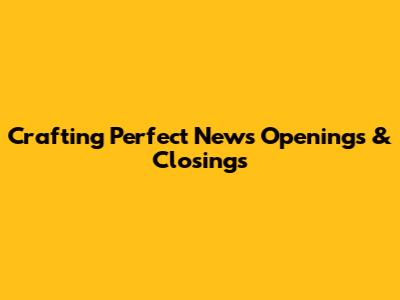 Crafting Perfect News Openings & Closings
