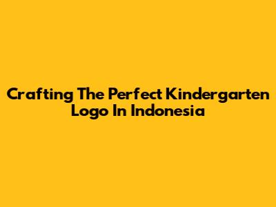 Crafting The Perfect Kindergarten Logo In Indonesia
