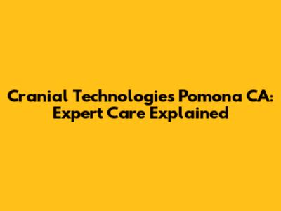 Cranial Technologies Pomona CA: Expert Care Explained