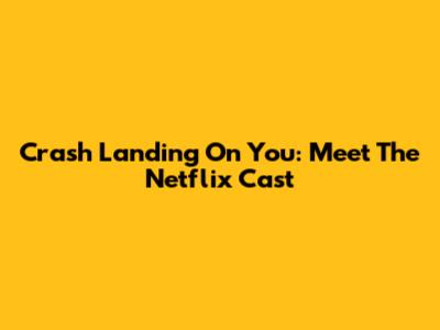 Crash Landing On You: Meet The Netflix Cast