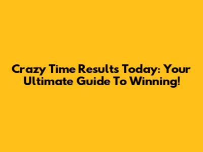Crazy Time Results Today: Your Ultimate Guide To Winning!