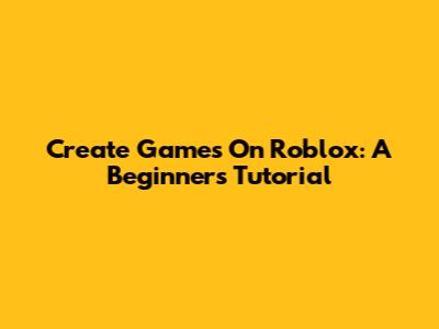 Create Games On Roblox: A Beginner's Tutorial