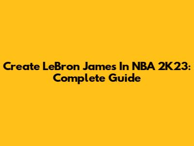 Create LeBron James In NBA 2K23: Complete Guide