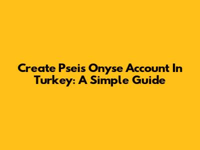 Create Pseis Onyse Account In Turkey: A Simple Guide