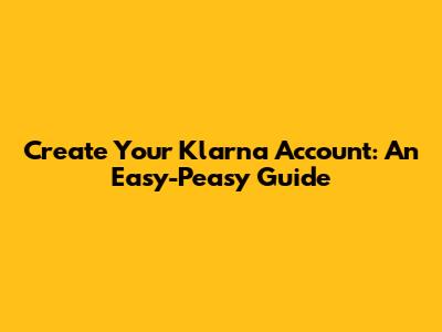 Create Your Klarna Account: An Easy-Peasy Guide