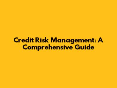 Credit Risk Management: A Comprehensive Guide
