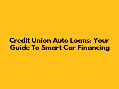 Credit Union Auto Loans: Your Guide To Smart Car Financing