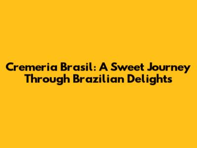 Cremeria Brasil: A Sweet Journey Through Brazilian Delights