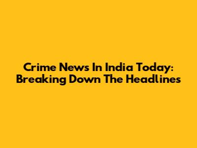 Crime News In India Today: Breaking Down The Headlines