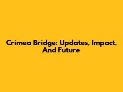 Crimea Bridge: Updates, Impact, And Future
