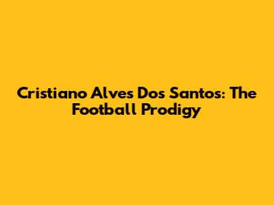 Cristiano Alves Dos Santos: The Football Prodigy