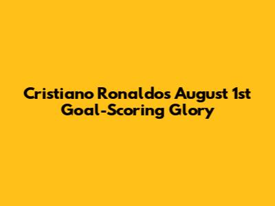 Cristiano Ronaldo's August 1st Goal-Scoring Glory