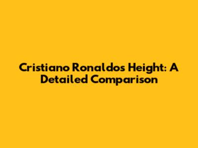 Cristiano Ronaldo's Height: A Detailed Comparison