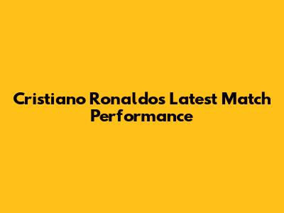 Cristiano Ronaldo's Latest Match Performance