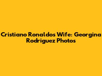 Cristiano Ronaldo's Wife: Georgina Rodriguez Photos