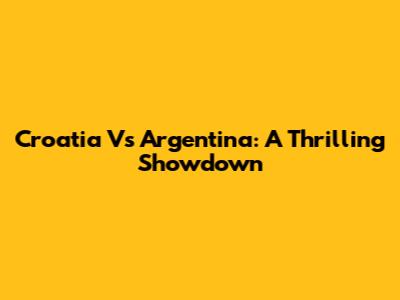 Croatia Vs Argentina: A Thrilling Showdown