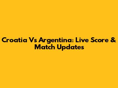 Croatia Vs Argentina: Live Score & Match Updates