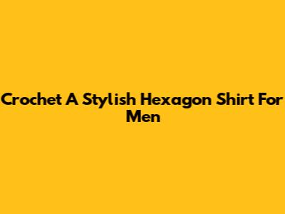 Crochet A Stylish Hexagon Shirt For Men