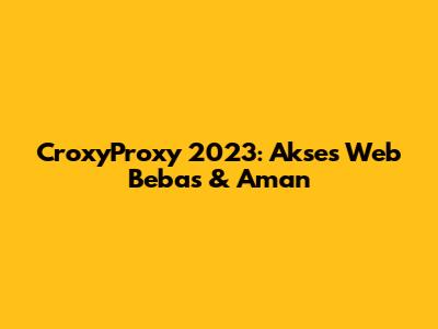CroxyProxy 2023: Akses Web Bebas & Aman