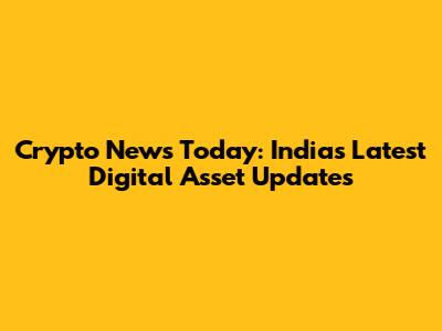 Crypto News Today: India's Latest Digital Asset Updates