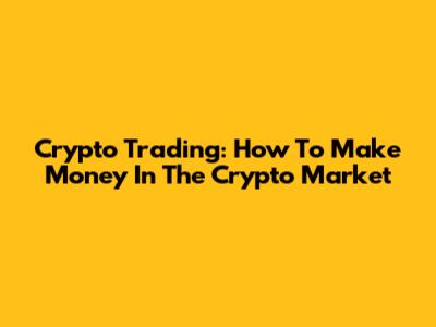 Crypto Trading: How To Make Money In The Crypto Market