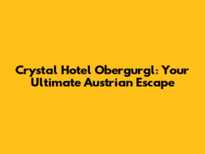 Crystal Hotel Obergurgl: Your Ultimate Austrian Escape