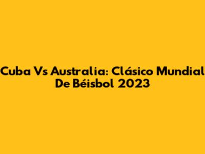 Cuba Vs Australia: Clásico Mundial De Béisbol 2023
