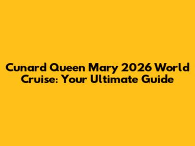 Cunard Queen Mary 2026 World Cruise: Your Ultimate Guide