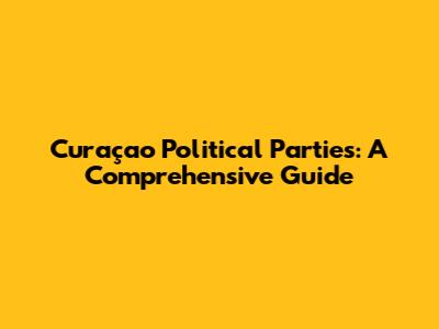 Curaçao Political Parties: A Comprehensive Guide