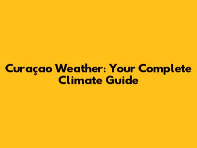Curaçao Weather: Your Complete Climate Guide