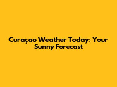 Curaçao Weather Today: Your Sunny Forecast
