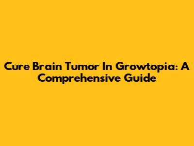 Cure Brain Tumor In Growtopia: A Comprehensive Guide