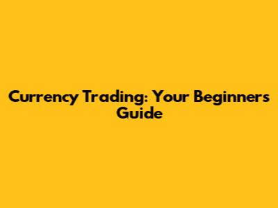 Currency Trading: Your Beginner's Guide