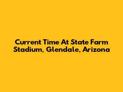 Current Time At State Farm Stadium, Glendale, Arizona