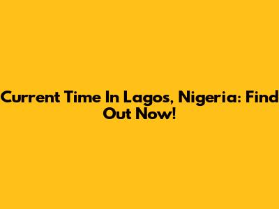 Current Time In Lagos, Nigeria: Find Out Now!
