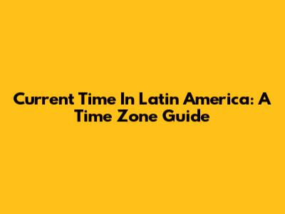 Current Time In Latin America: A Time Zone Guide