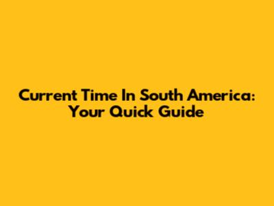 Current Time In South America: Your Quick Guide