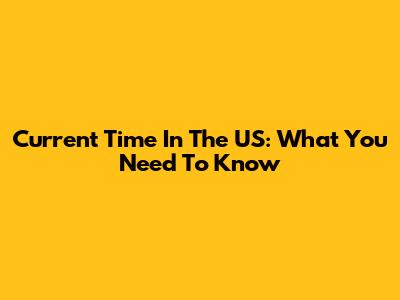 Current Time In The US: What You Need To Know