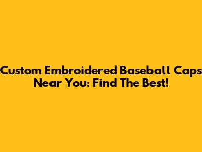 Custom Embroidered Baseball Caps Near You: Find The Best!