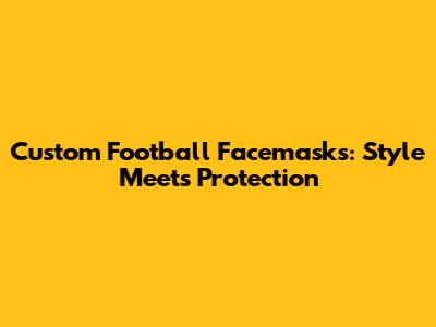 Custom Football Facemasks: Style Meets Protection